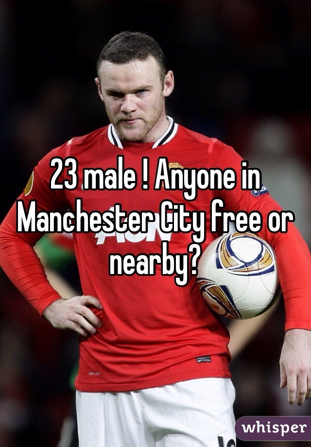 23 male ! Anyone in Manchester City free or nearby?