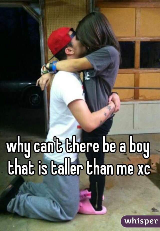 why can't there be a boy that is taller than me xc
