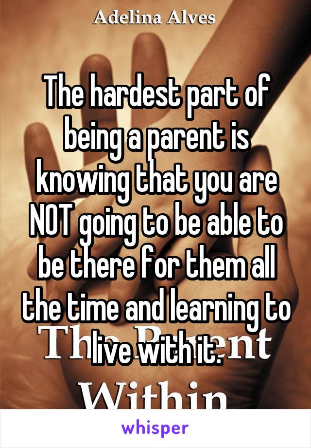 The hardest part of being a parent is knowing that you are NOT going to be able to be there for them all the time and learning to live with it.