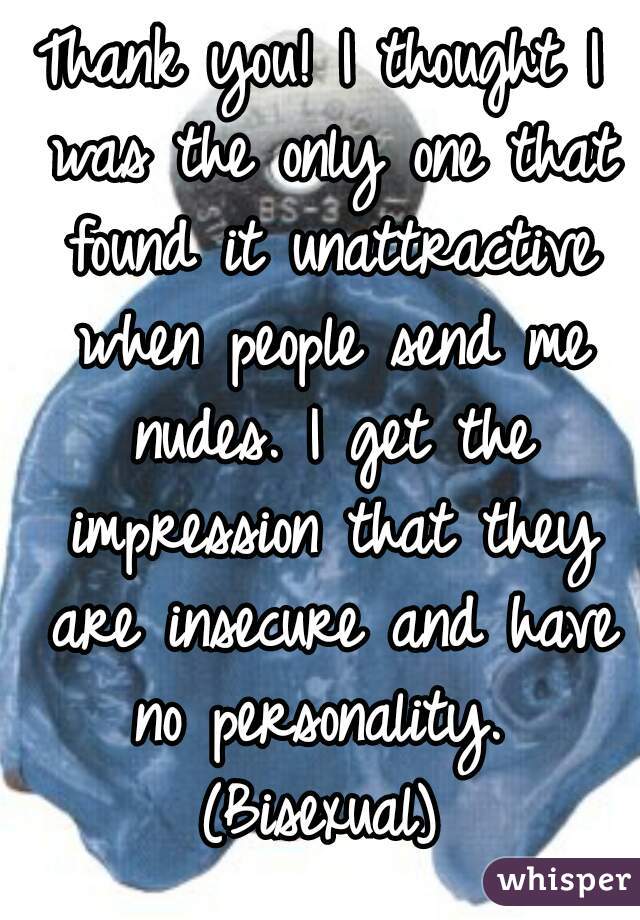 Thank you! I thought I was the only one that found it unattractive when people send me nudes. I get the impression that they are insecure and have no personality.  (Bisexual) 