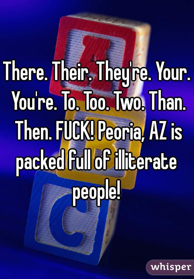 There. Their. They're. Your. You're. To. Too. Two. Than. Then. FUCK! Peoria, AZ is packed full of illiterate  people! 