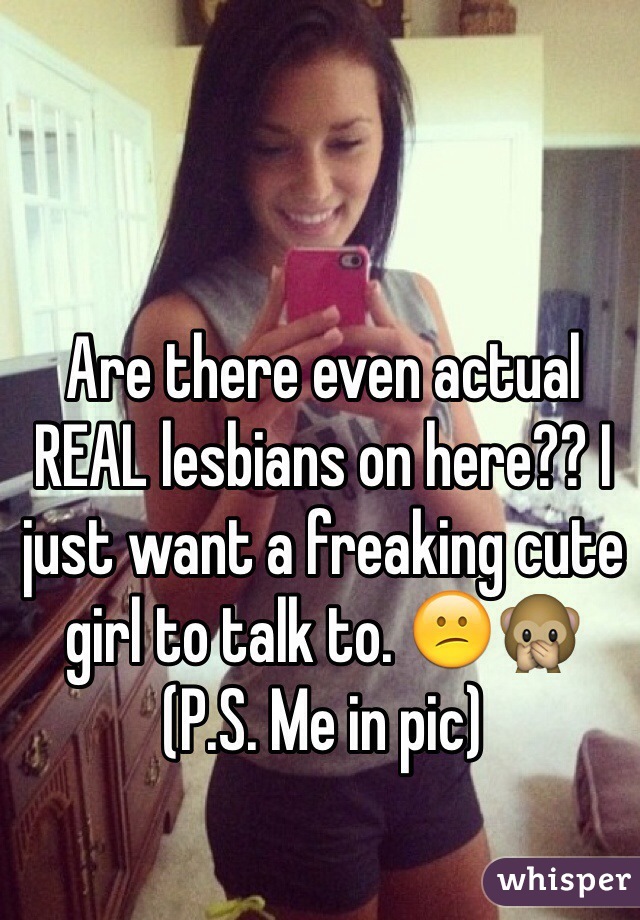 Are there even actual REAL lesbians on here?? I just want a freaking cute girl to talk to. 😕🙊
(P.S. Me in pic)