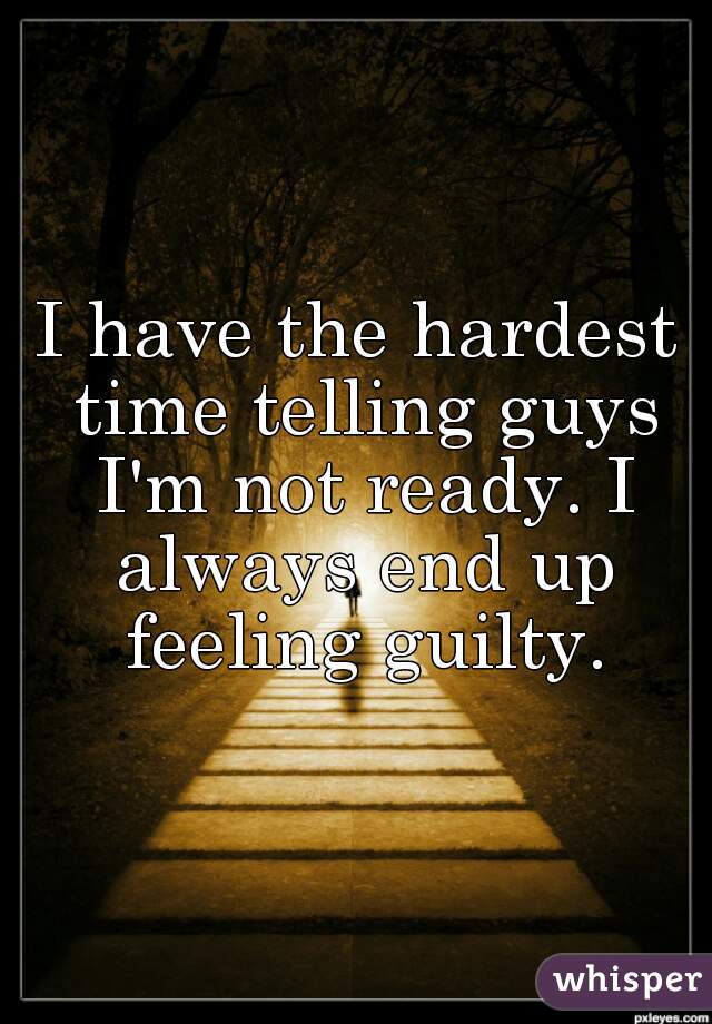 I have the hardest time telling guys I'm not ready. I always end up feeling guilty.