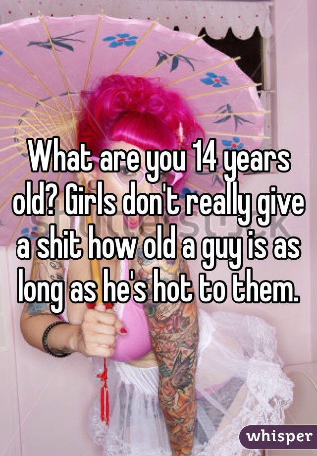 What are you 14 years old? Girls don't really give a shit how old a guy is as long as he's hot to them. 