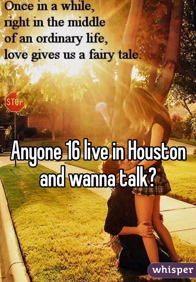 Anyone 16 live in Houston and wanna talk?