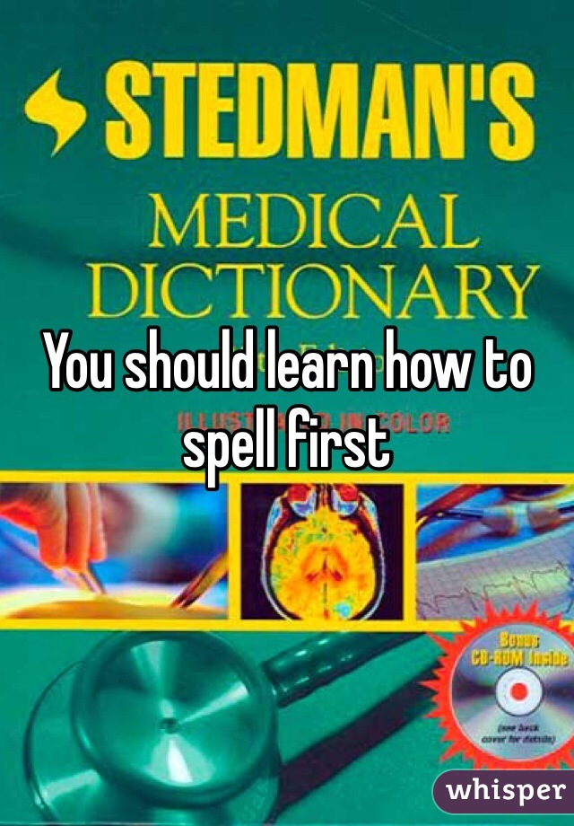 You should learn how to spell first