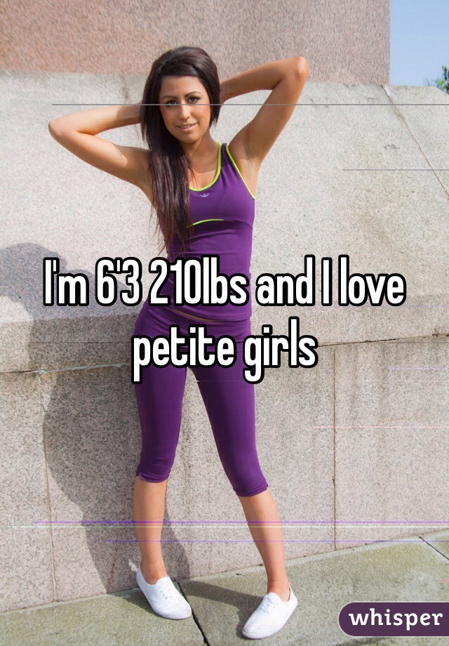 I'm 6'3 210lbs and I love petite girls