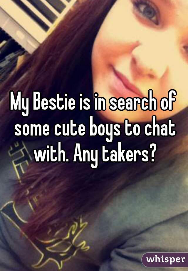 My Bestie is in search of some cute boys to chat with. Any takers?