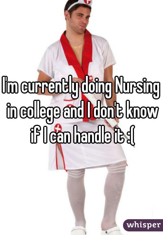 I'm currently doing Nursing in college and I don't know if I can handle it :(