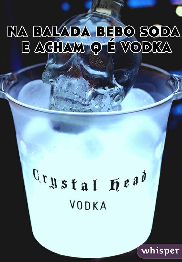 na balada bebo soda e acham q é vodka 😂