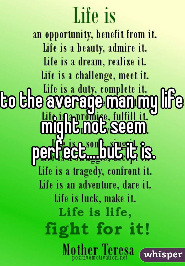 to the average man my life might not seem perfect....but it is.