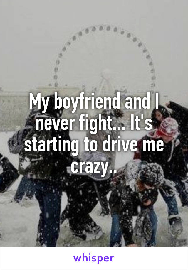 My boyfriend and I never fight... It's starting to drive me crazy..