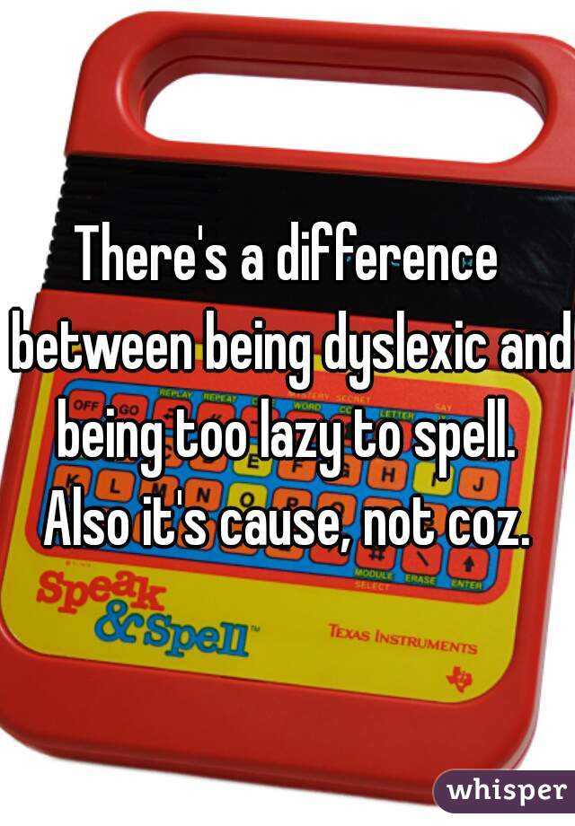 There's a difference between being dyslexic and being too lazy to spell.  Also it's cause, not coz. 