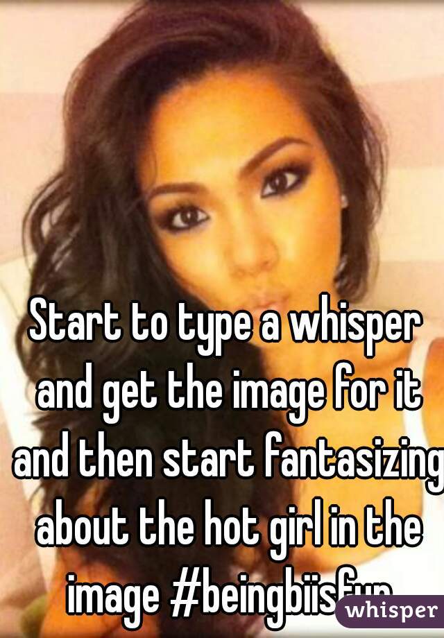 Start to type a whisper and get the image for it and then start fantasizing about the hot girl in the image #beingbiisfun