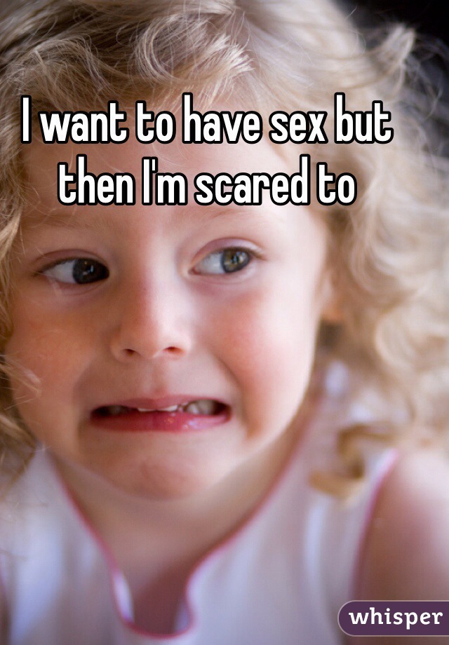 I want to have sex but then I'm scared to 