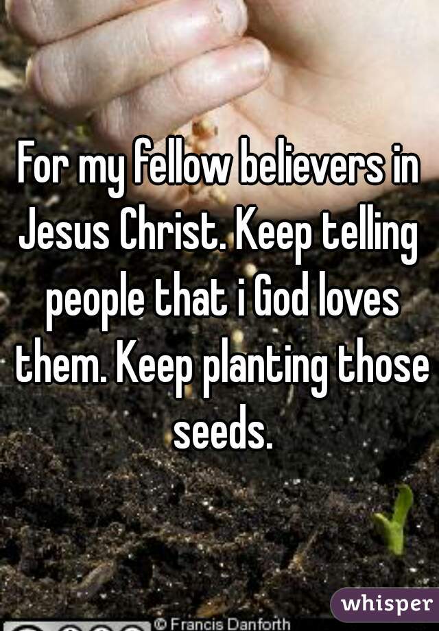 For my fellow believers in Jesus Christ. Keep telling  people that i God loves them. Keep planting those seeds.