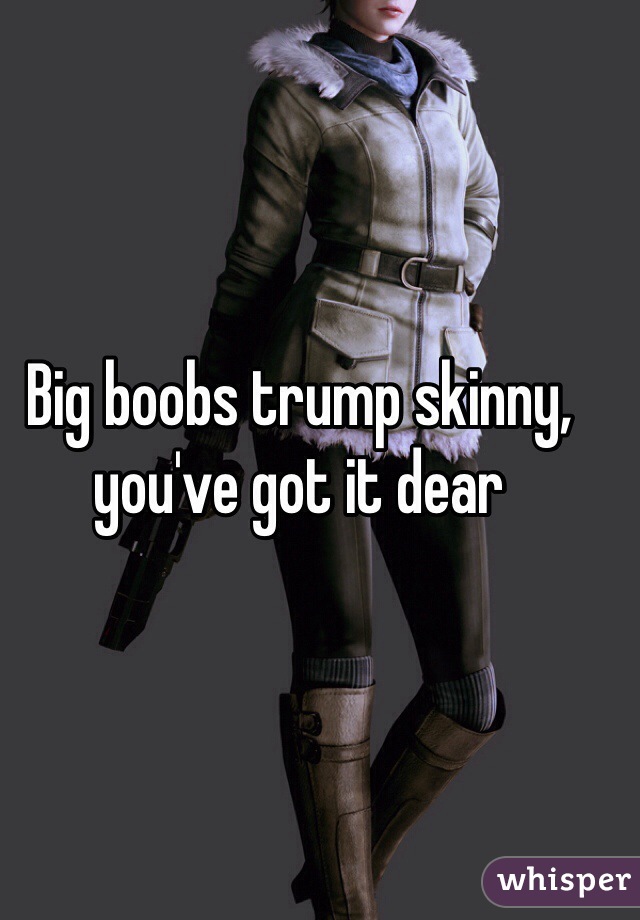 Big boobs trump skinny, you've got it dear