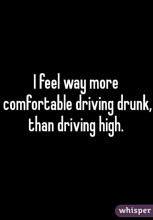 I feel way more comfortable driving drunk, than driving high. 