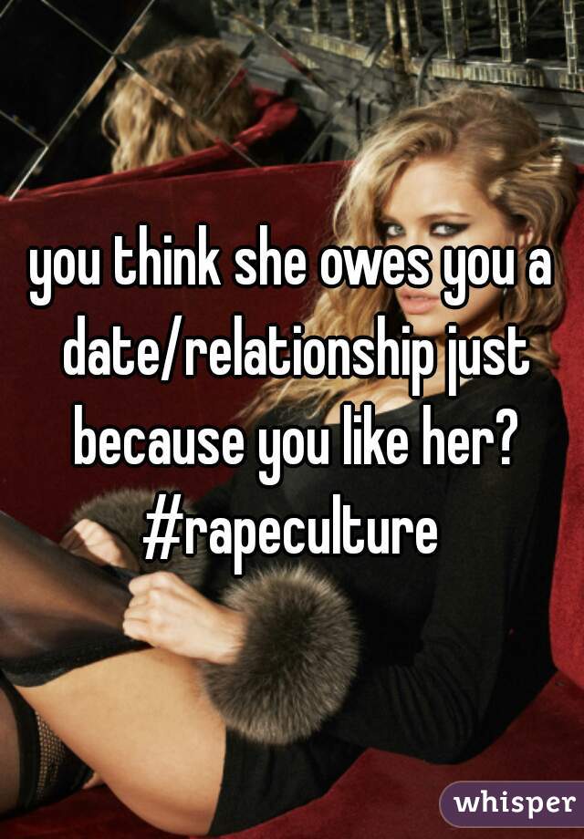 you think she owes you a date/relationship just because you like her?
#rapeculture