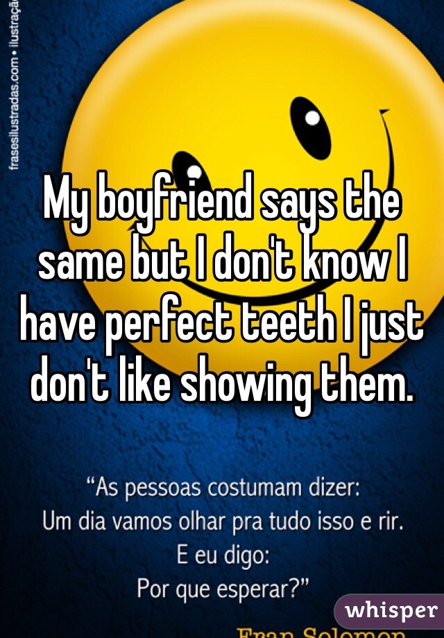 My boyfriend says the same but I don't know I have perfect teeth I just don't like showing them. 