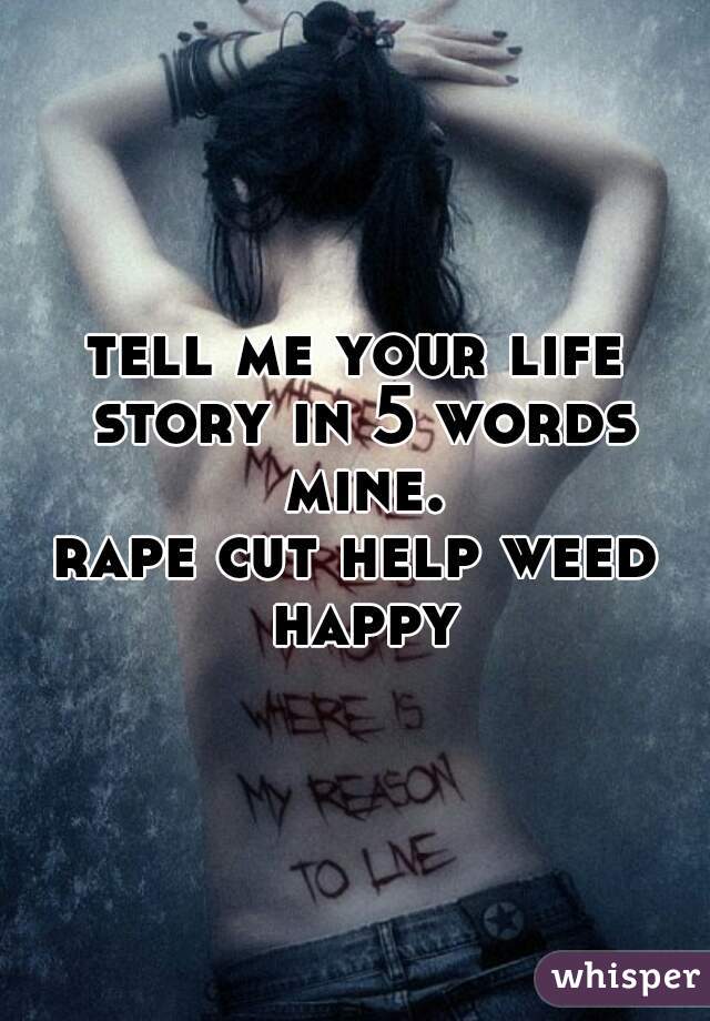 tell me your life story in 5 words mine.

rape cut help weed happy