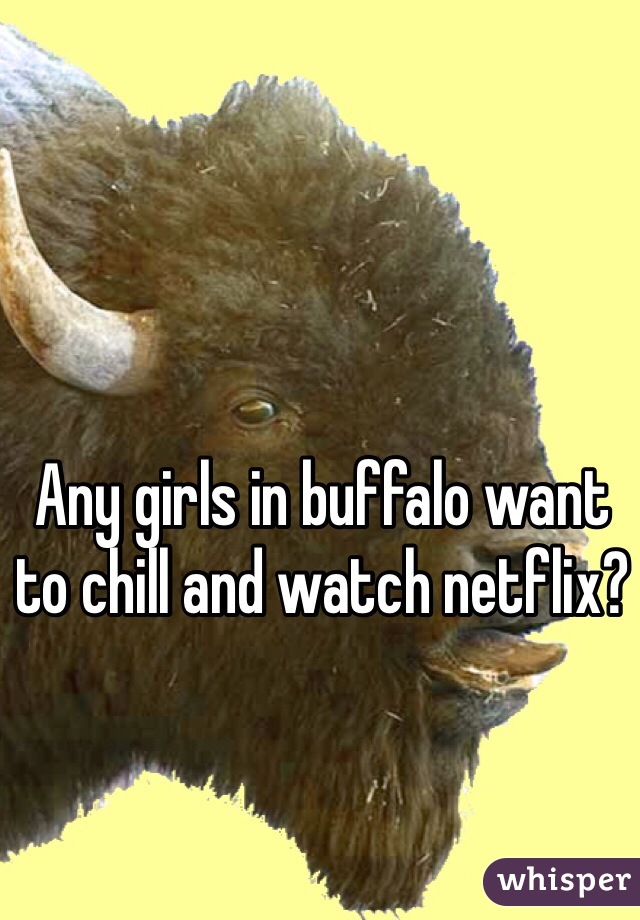 Any girls in buffalo want to chill and watch netflix?