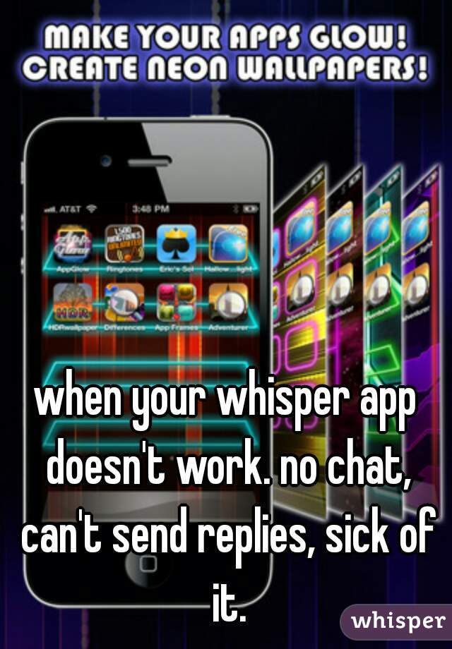 when your whisper app doesn't work. no chat, can't send replies, sick of it.