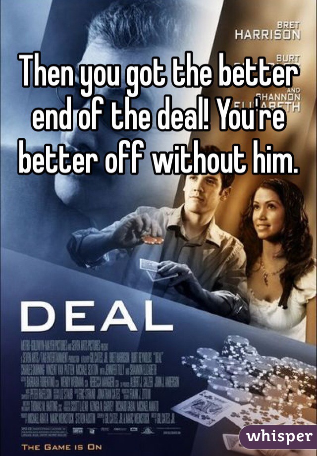 Then you got the better end of the deal! You're better off without him.