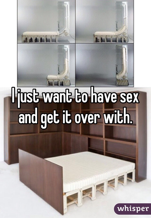 I just want to have sex and get it over with.