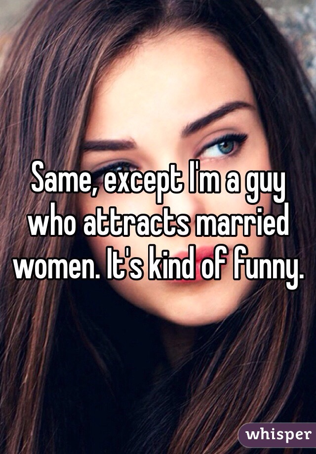 Same, except I'm a guy who attracts married women. It's kind of funny. 