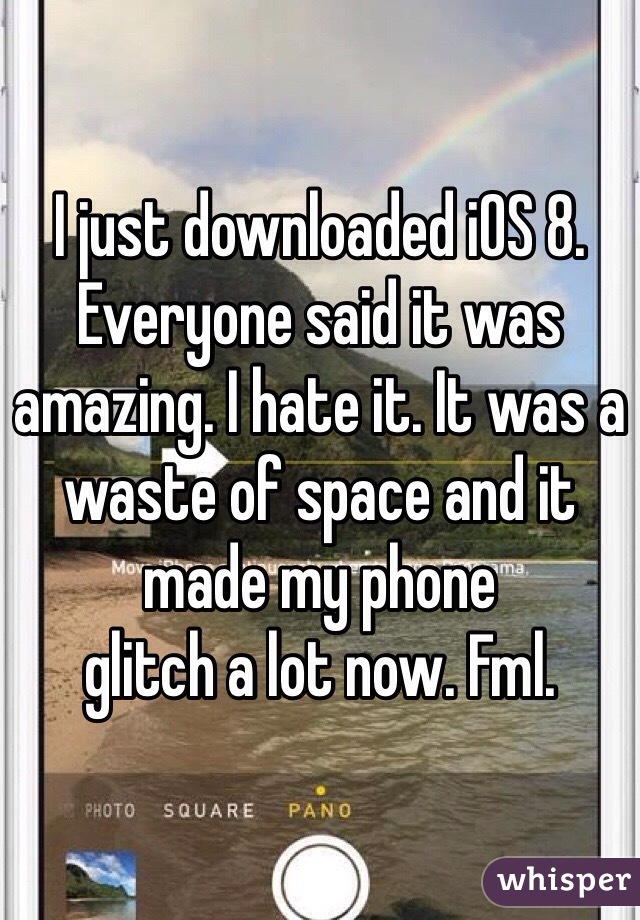 I just downloaded iOS 8. Everyone said it was amazing. I hate it. It was a waste of space and it made my phone
glitch a lot now. Fml.