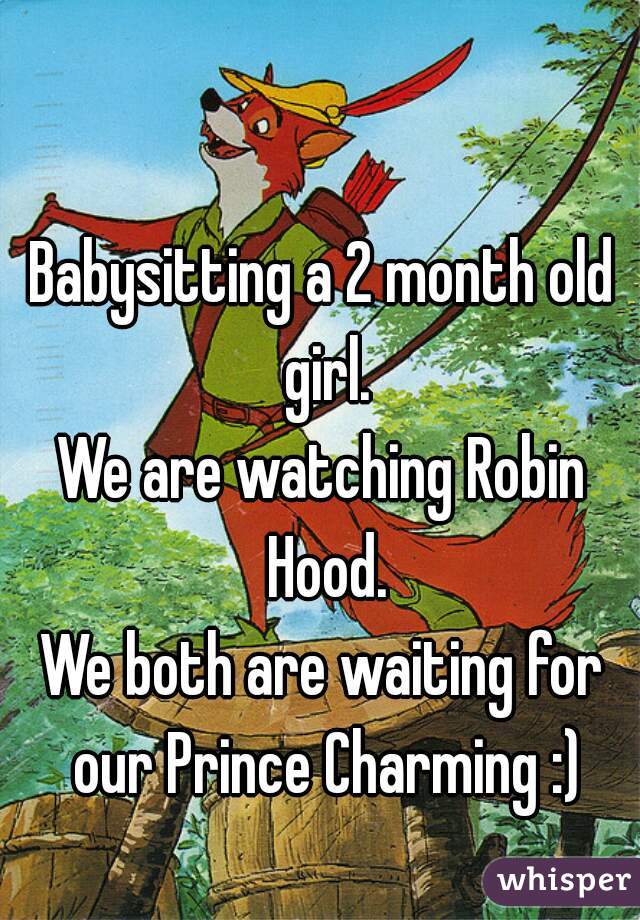 Babysitting a 2 month old girl.
We are watching Robin Hood.
We both are waiting for our Prince Charming :)