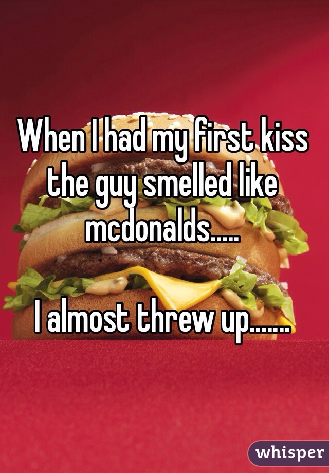 When I had my first kiss the guy smelled like mcdonalds..... 

I almost threw up.......