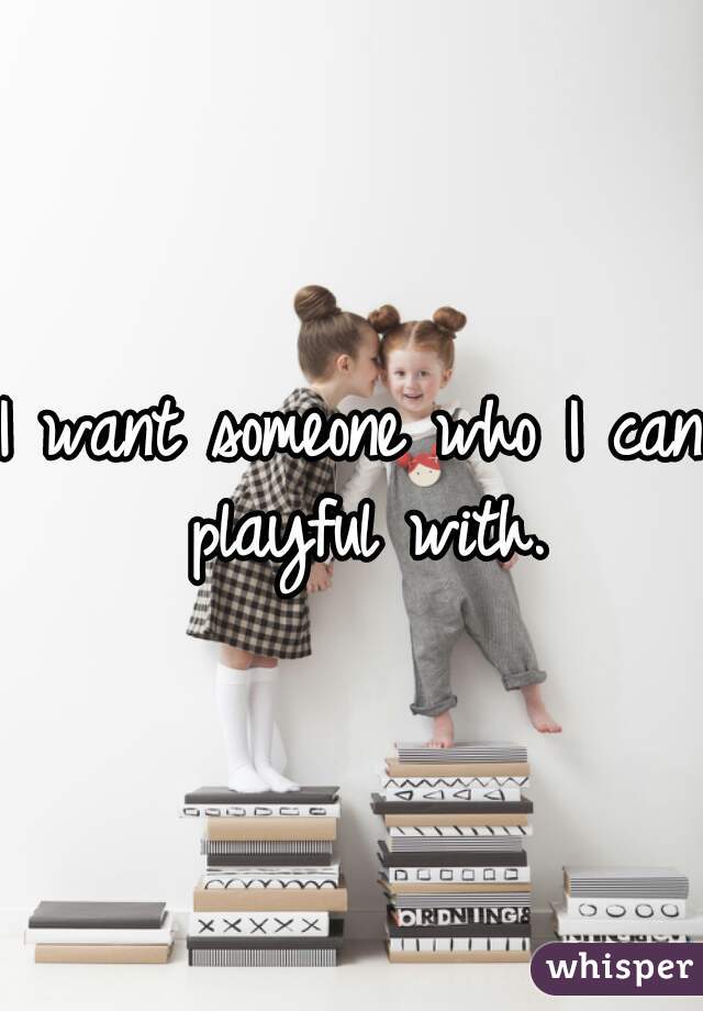 I want someone who I can playful with.