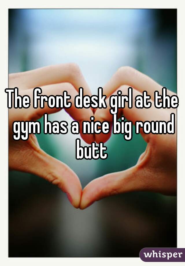 The front desk girl at the gym has a nice big round butt 