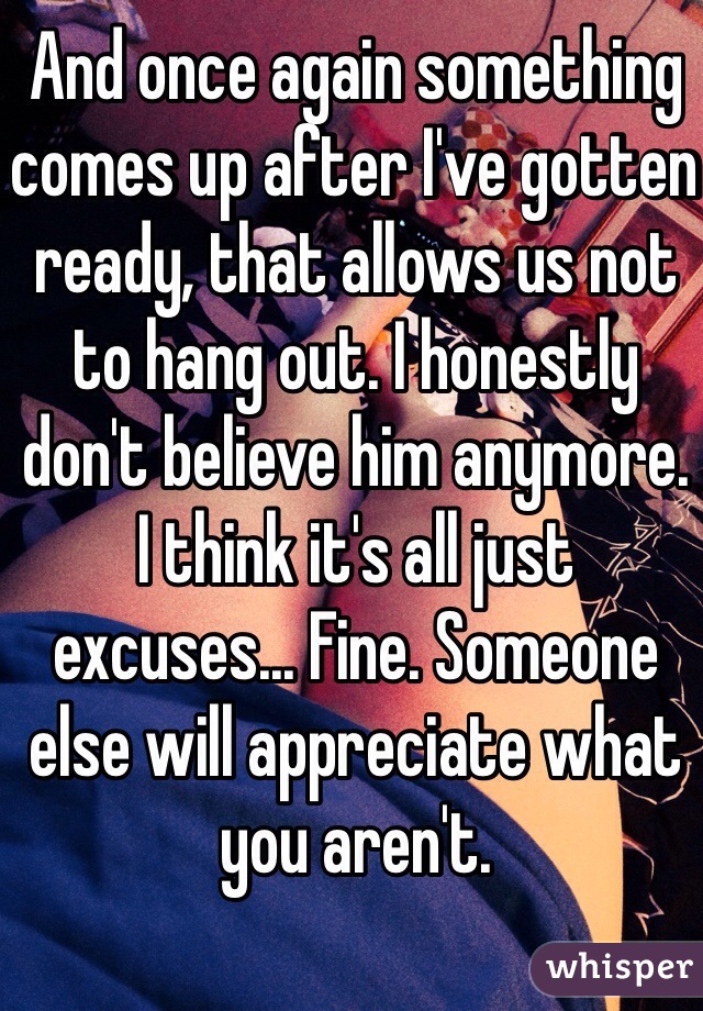 And once again something comes up after I've gotten ready, that allows us not to hang out. I honestly don't believe him anymore. I think it's all just excuses... Fine. Someone else will appreciate what you aren't. 