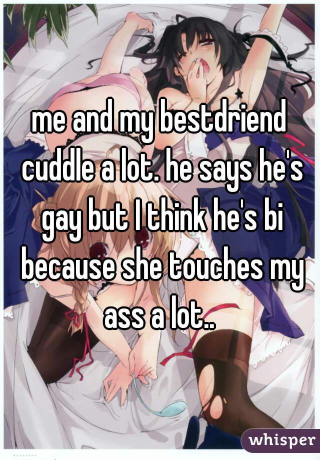 me and my bestdriend cuddle a lot. he says he's gay but I think he's bi because she touches my ass a lot.. 