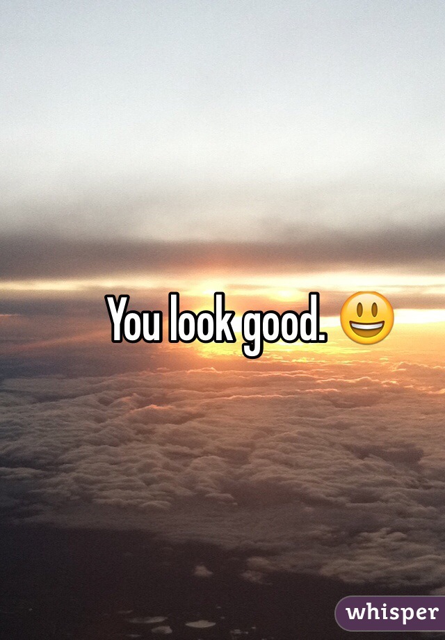 You look good. 😃