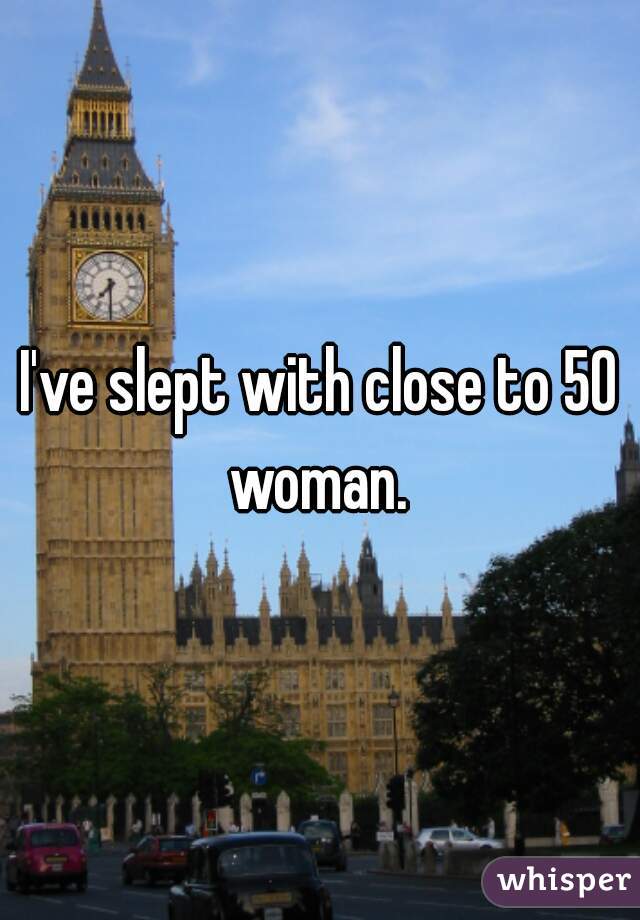 I've slept with close to 50 woman. 