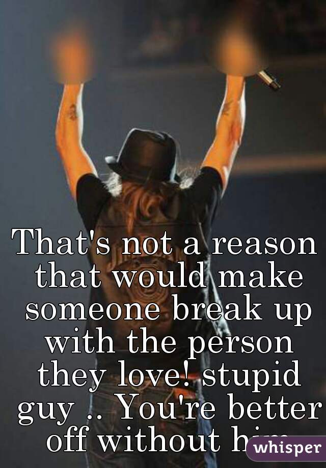 That's not a reason that would make someone break up with the person they love! stupid guy .. You're better off without him