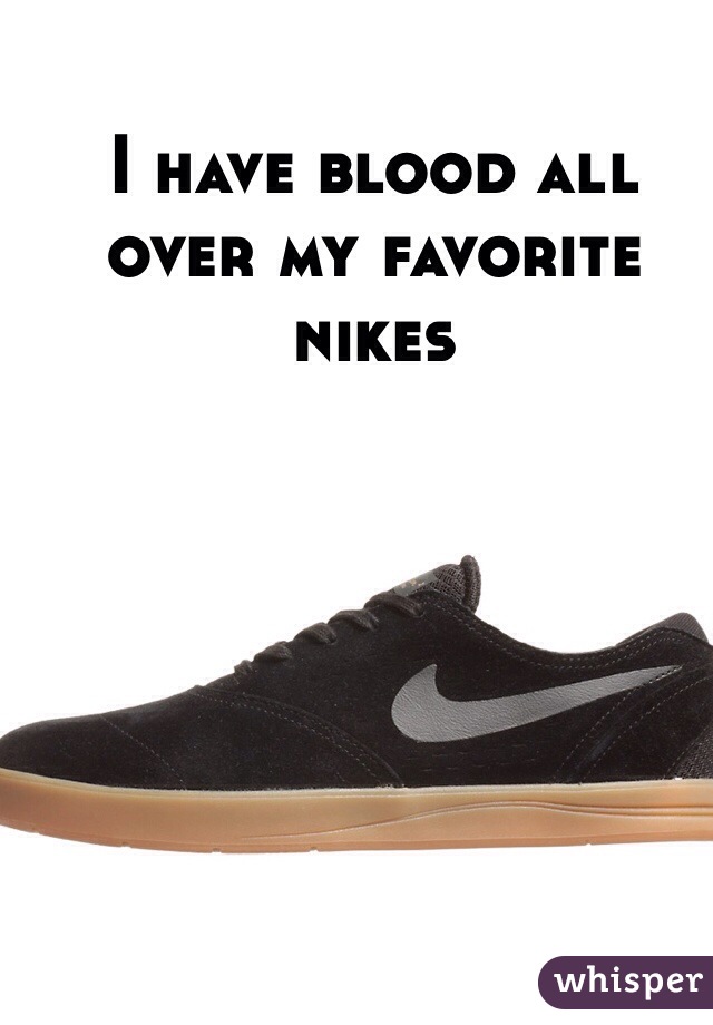 I have blood all over my favorite nikes