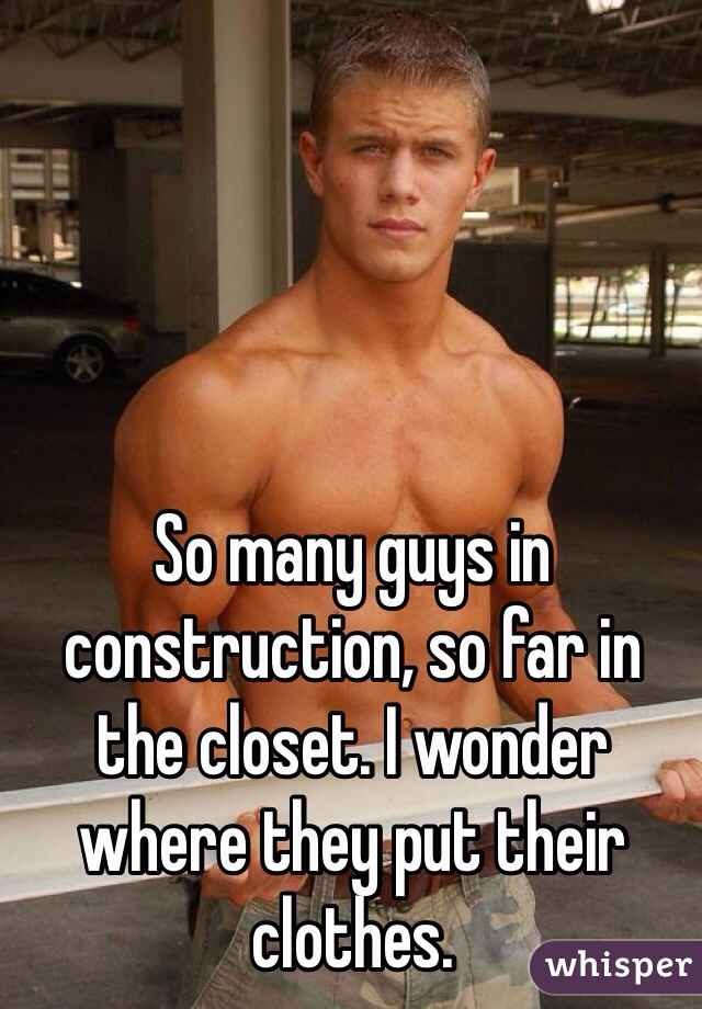 So many guys in construction, so far in the closet. I wonder where they put their clothes. 