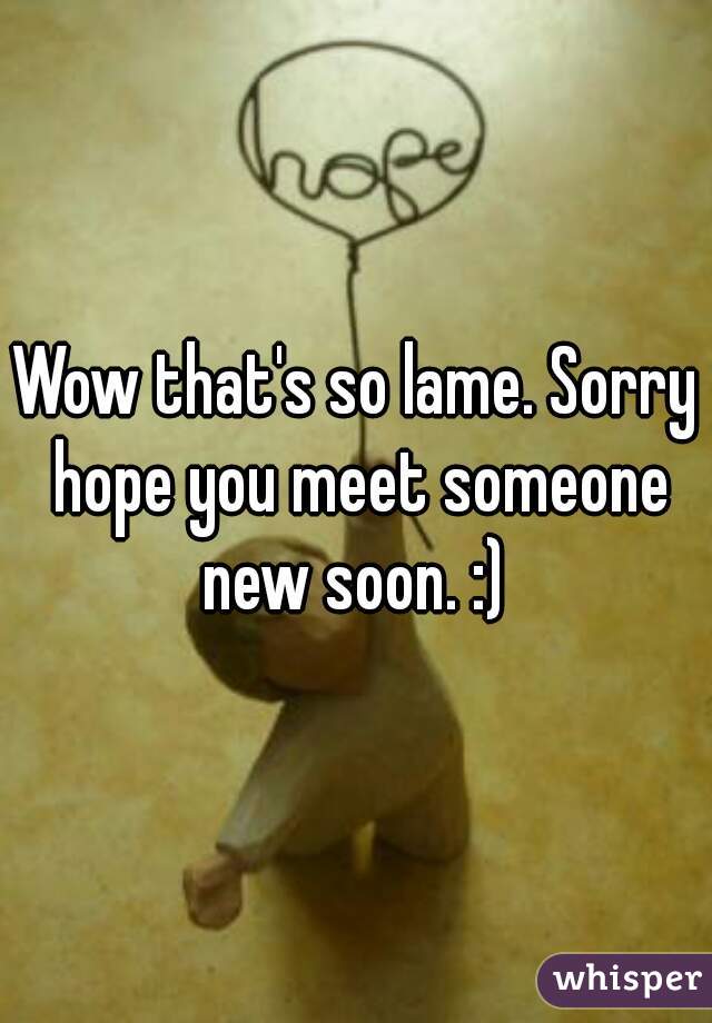 Wow that's so lame. Sorry hope you meet someone new soon. :) 