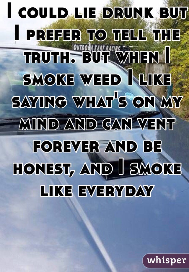 I could lie drunk but I prefer to tell the truth. but when I smoke weed I like saying what's on my mind and can vent forever and be honest, and I smoke like everyday 