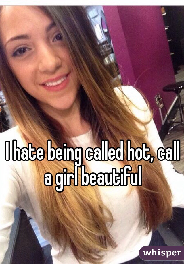 I hate being called hot, call a girl beautiful