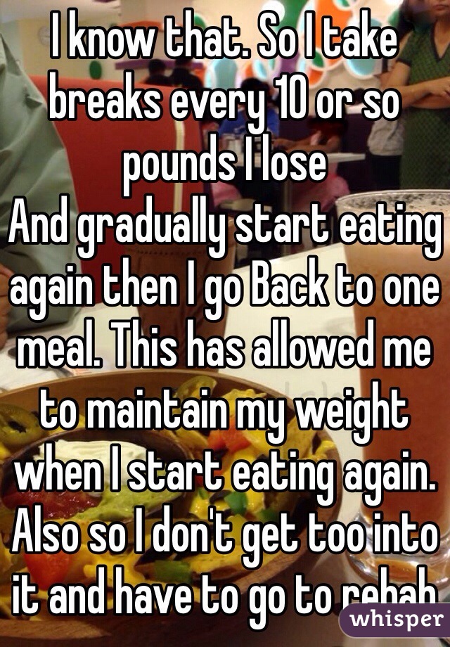 I know that. So I take breaks every 10 or so pounds I lose
And gradually start eating again then I go Back to one meal. This has allowed me to maintain my weight when I start eating again. Also so I don't get too into it and have to go to rehab