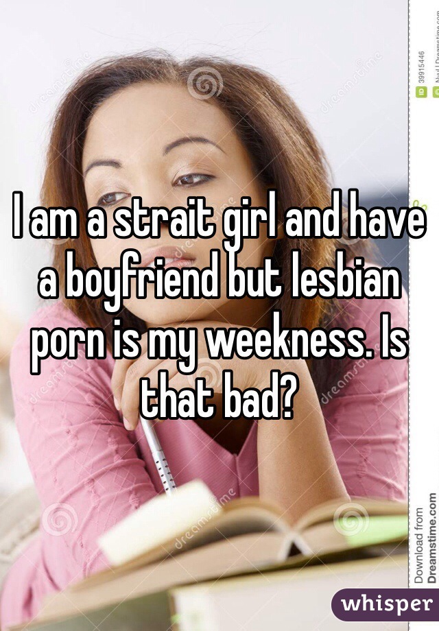 I am a strait girl and have a boyfriend but lesbian porn is my weekness. Is that bad? 