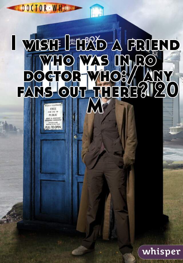 I wish I had a friend who was in ro doctor who:/ any fans out there? 20 M 