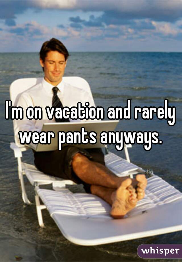 I'm on vacation and rarely wear pants anyways. 