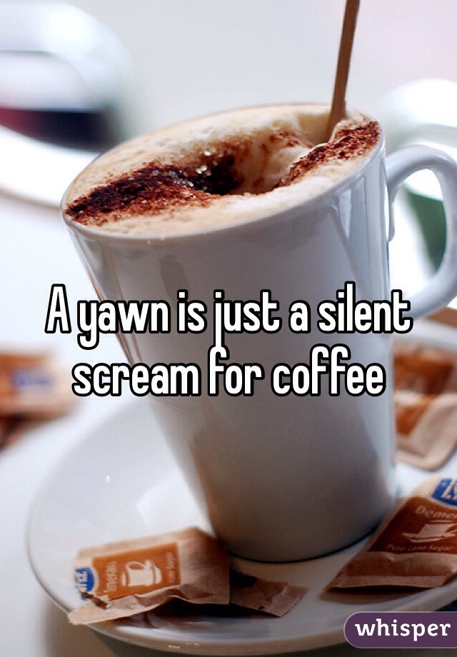 A yawn is just a silent scream for coffee